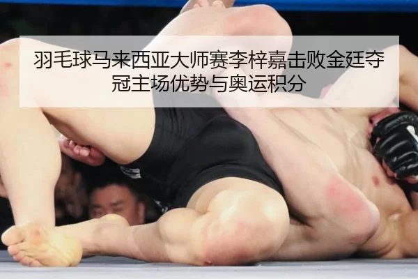 羽毛球马来西亚大师赛李梓嘉击败金廷夺冠主场优势与奥运积分