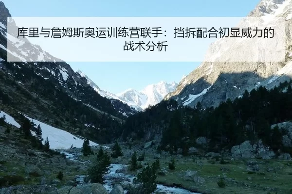 库里与詹姆斯奥运训练营联手：挡拆配合初显威力的战术分析
