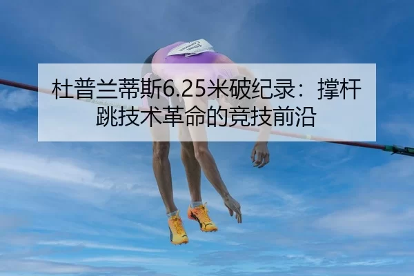 杜普兰蒂斯6.25米破纪录：撑杆跳技术革命的竞技前沿